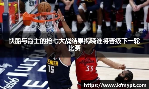 快船与爵士的抢七大战结果揭晓谁将晋级下一轮比赛