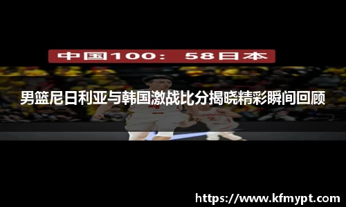 男篮尼日利亚与韩国激战比分揭晓精彩瞬间回顾